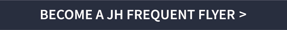 BECOME A JH FREQUENT FLYER >