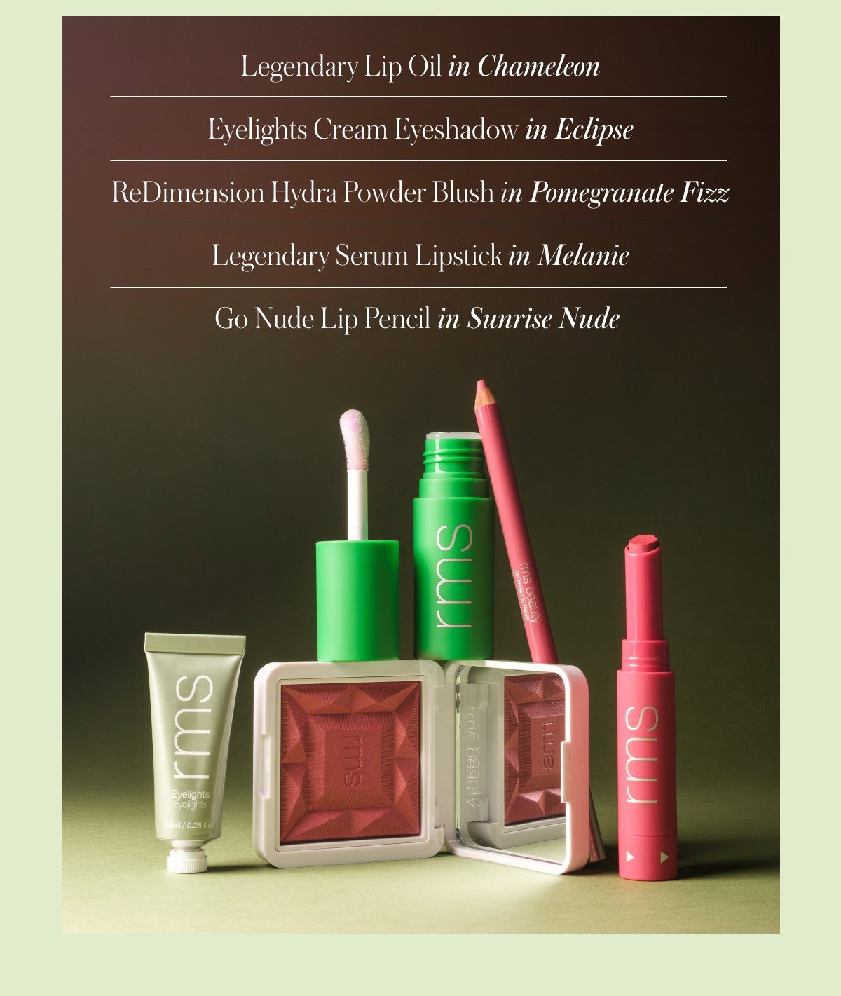 Strawberry lips. Matcha eyes. Your summer look is served. INSERT MOOD BOARD CTA: Shop Now  MOD 2  Legendary Lip Oil in Chameleon  Eyelights Cream Eyeshadow in Eclipse  ReDimension Hydra Powder Blush in Pomegranate Fizz  Legendary Serum Lipstick in Melanie Go Nude Lip Pencil in Sunrise Nude 