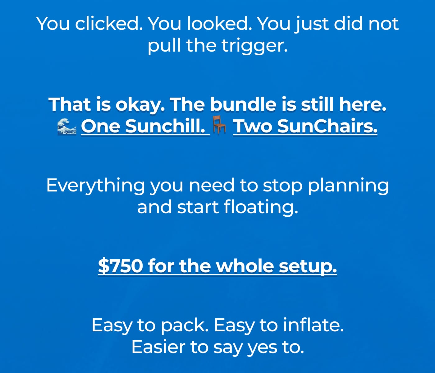You clicked. You looked. You just did not pull the trigger. That is okay. The bundle is still here. 🌊 One Sunchill. 🪑 Two SunChairs. Everything you need to stop planning and start floating. $750 for the whole setup. Easy to pack. Easy to inflate. Easier to say yes to.