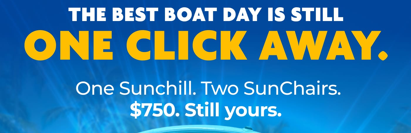 THE BEST BOAT DAY IS STILL ONE CLICK AWAY. One Sunchill. Two SunChairs. $750. Still yours.