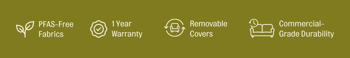 PFAS-Free Fabrics, 1 Year Warranty, Removable Covers, Commercial-Grade Durability