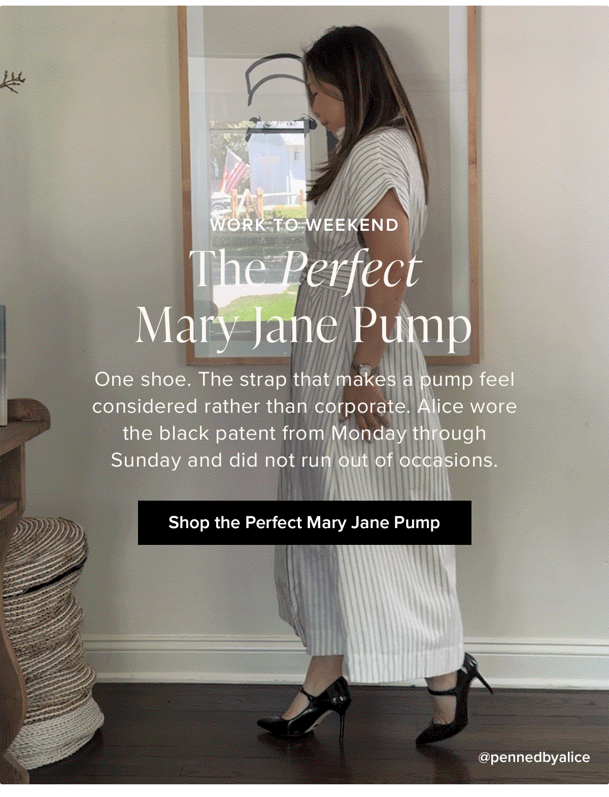 Work to Weekend: The Perfect Mary Jane Pump. One shoe. The strap that makes a pump feel considered rather than corporate. Alice wore the black patent fromMonday through Sunday and did not run out of occasions.