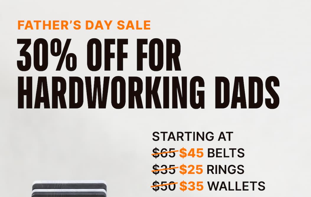 Father's Day Sale: 30% off for hardworking dads. Starting at $45 belts, $25 rings, $35 wallets