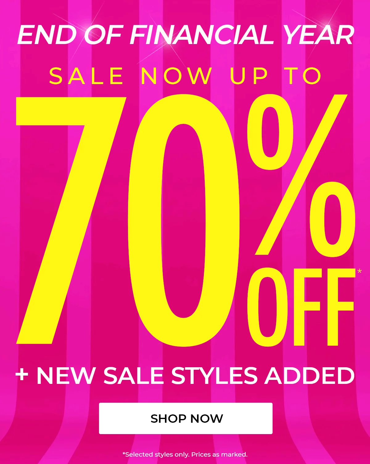 END OF FINANCIAL YEAR  SALE NOW UP TO  70% OFF*  NEW SALE STYLES ADDED  SHOP NOW  *Selected styles only. Prices as marked.