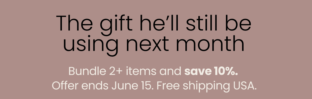 The gift he’ll still be using next month. Bundle 2+ items and save 10%.  Offer ends June 15. Free shipping USA.