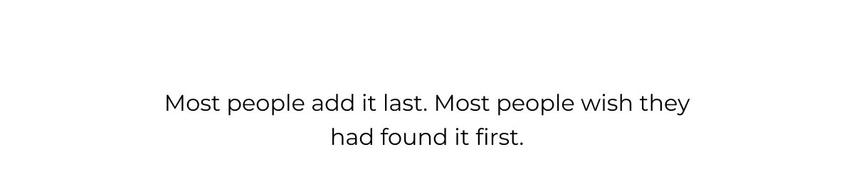 Most people add it last. Most people wish they had found it first.