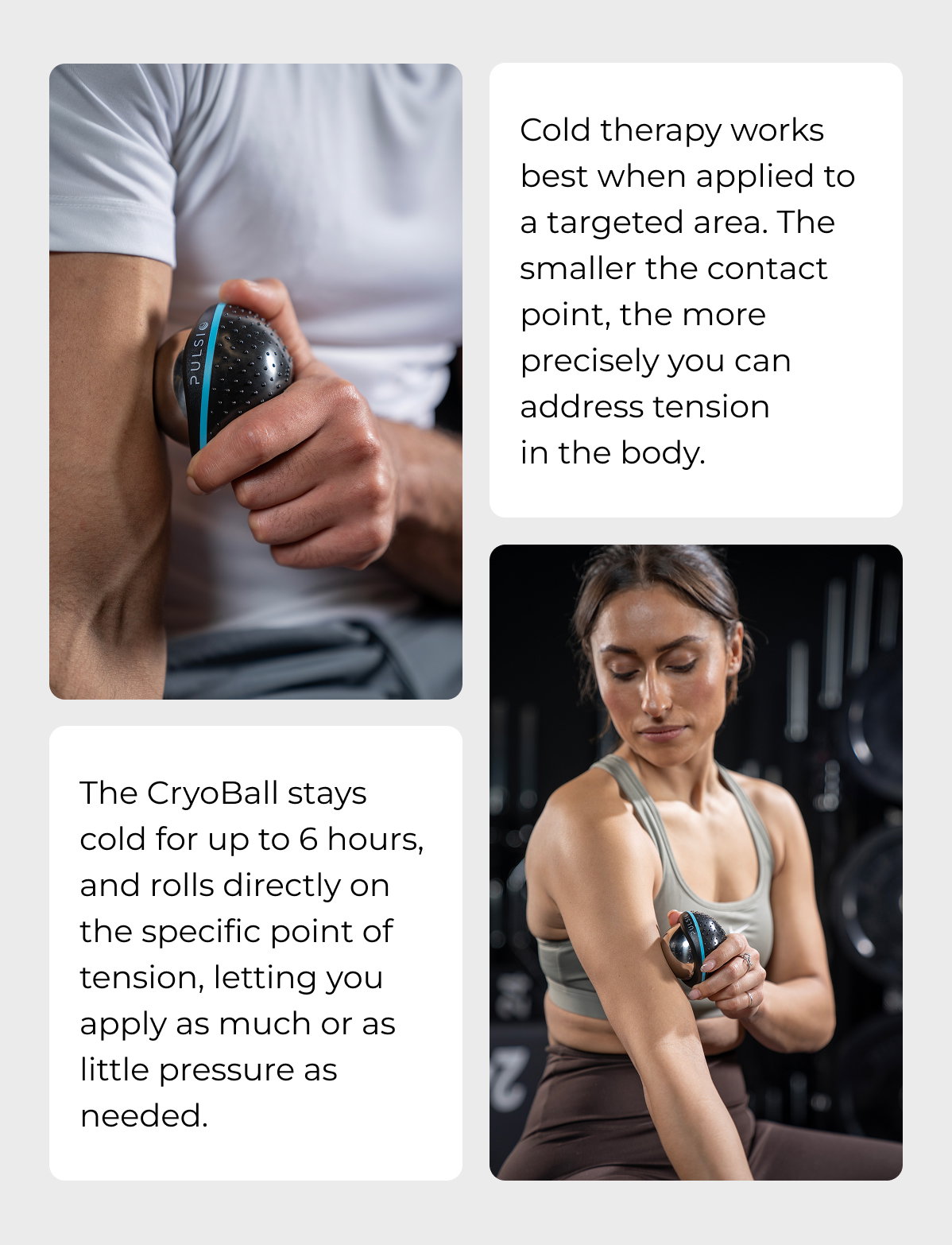 Cold therapy works best when applied to a targeted area. The smaller the contact point, the more precisely you can address tension in the body.