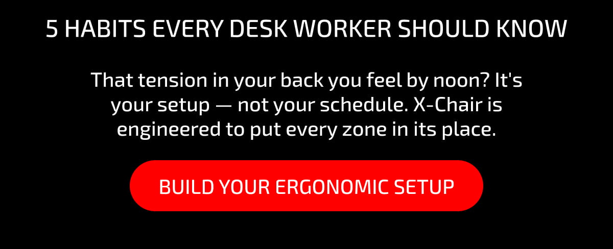 5 habits every desk worker should know. That tension in your back you feel by noon? It's your setup — not your schedule. X-Chair is engineered to put every zone in its place. Build Your Ergonomic Setup