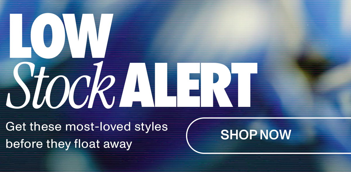 LOW STOCK ALERT:Get these most-loved styles before they float away.