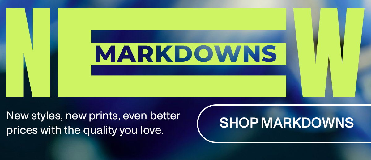 NEW MARKDOWNS New styles, new prints, even better prices with the quality you love.