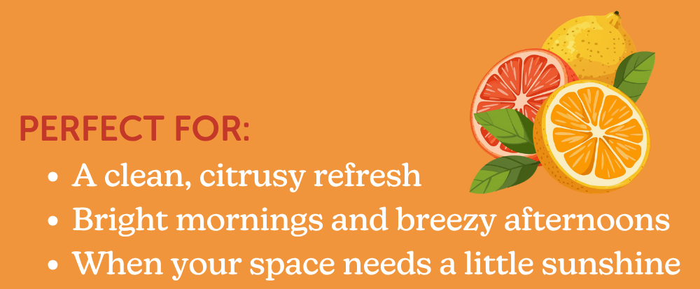 perfect for: a clean, citrusy refresh. bright mornings and breezy afternoons. when your space needs a little sunshine. 