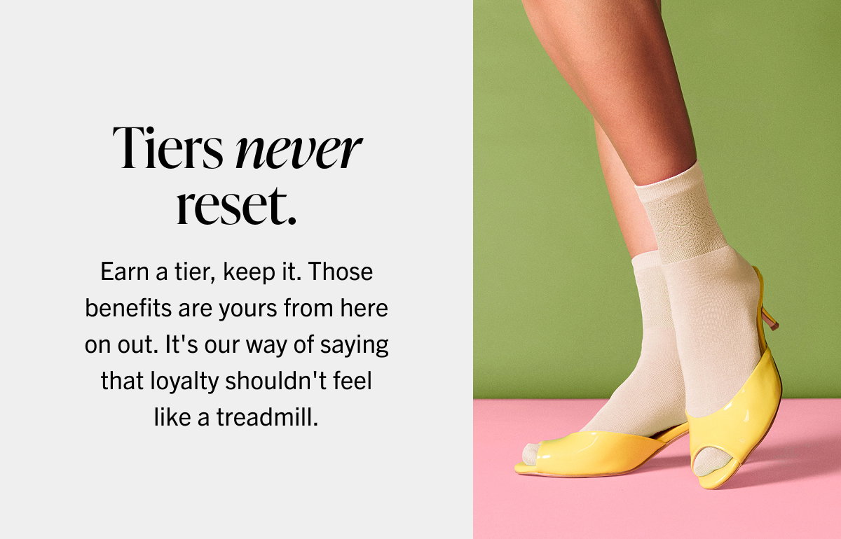 Tiers never reset. Earn a tier, keep it. Those benefits are yours from here on out. It's our way of saying that loyalty shouldn't feel like a treadmill.