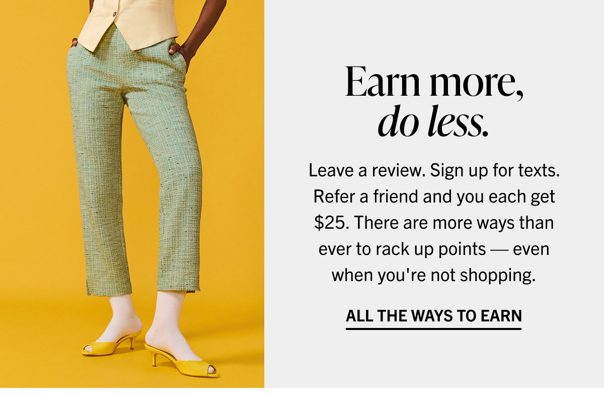 Earn more, do less. Leave a review. Sign up for texts. Refer a friend and you each get $25. There are more ways than ever to rack up points — even when you're not shopping. All the Ways to Earn