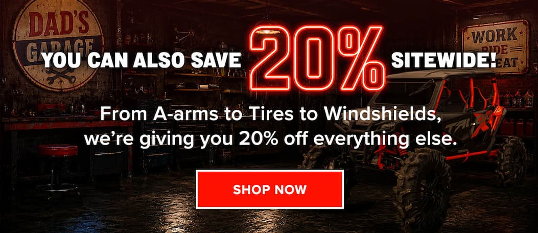 You can also save 20% Sitewide! From A-arms to Tires to Windshields, we're giving you 20% off everything else.