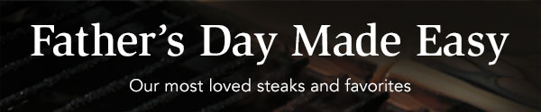 Father's Day Made Easy. Our most loved steaks and favorites