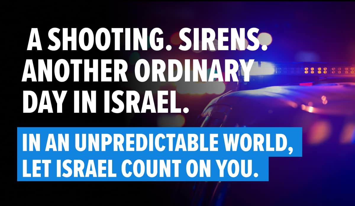 A Shooting. Sirens. Another Ordinary Day in Israel. In an Unpredictable World, Let Israel Count on You.