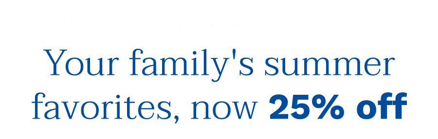 Your family's summer favorites, now 25% off