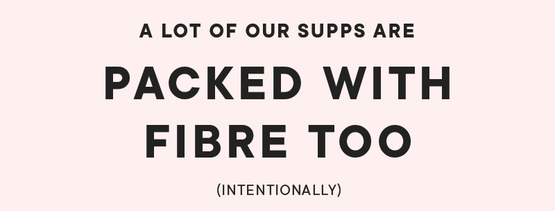 A lot of our supps are PACKED WITH FIBRE TOO (intentionally)