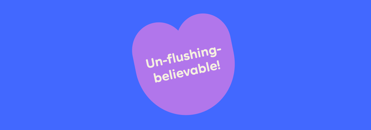 Un-flushing-believable!
