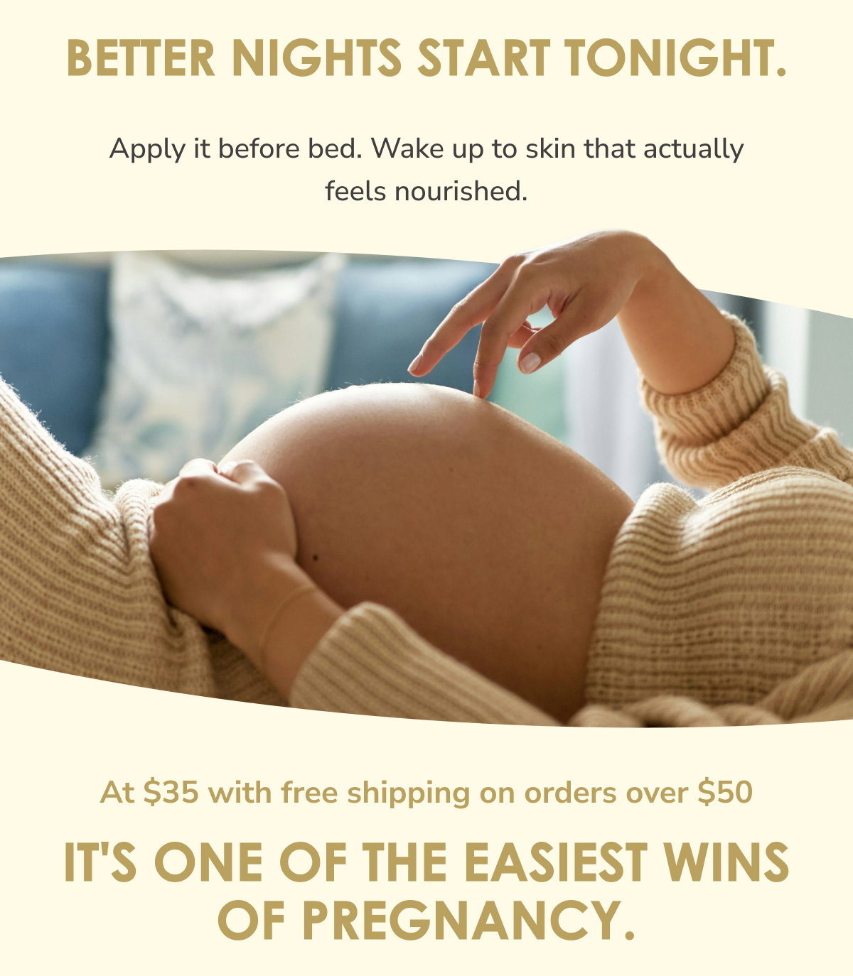 Better nights start tonight.  Apply it before bed. Wake up to skin that actually feels nourished. At $35 with free shipping on orders over $50, it's one of the easiest wins of pregnancy.