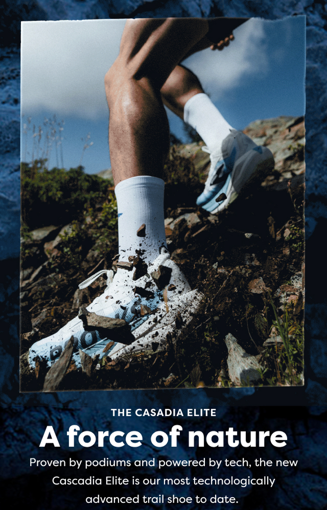 THE CASADIA ELITE
A force of nature Proven by podiums and powered by tech, the new Cascadia Elite is our most technologically advanced trail shoe to date.
