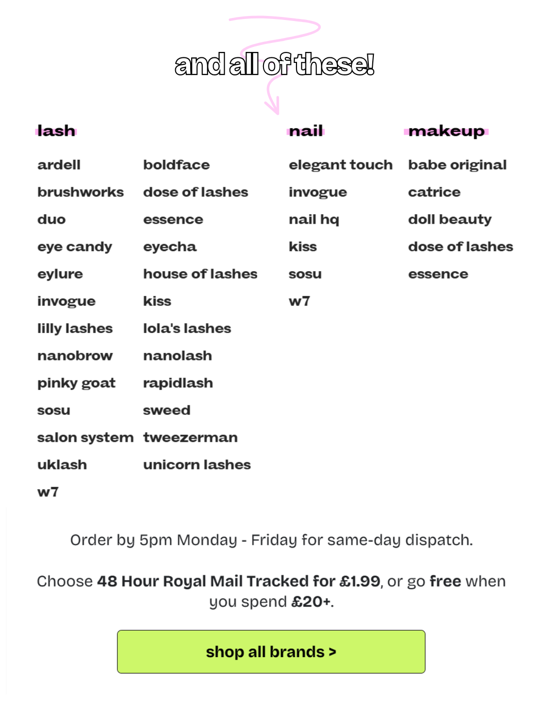 And all of these! Order by 5pm Monday - Friday for same-day dispatch.  Choose 48 Hour Royal Mail Tracked for £1.99, or go free when you spend £20+ shop all brands >.