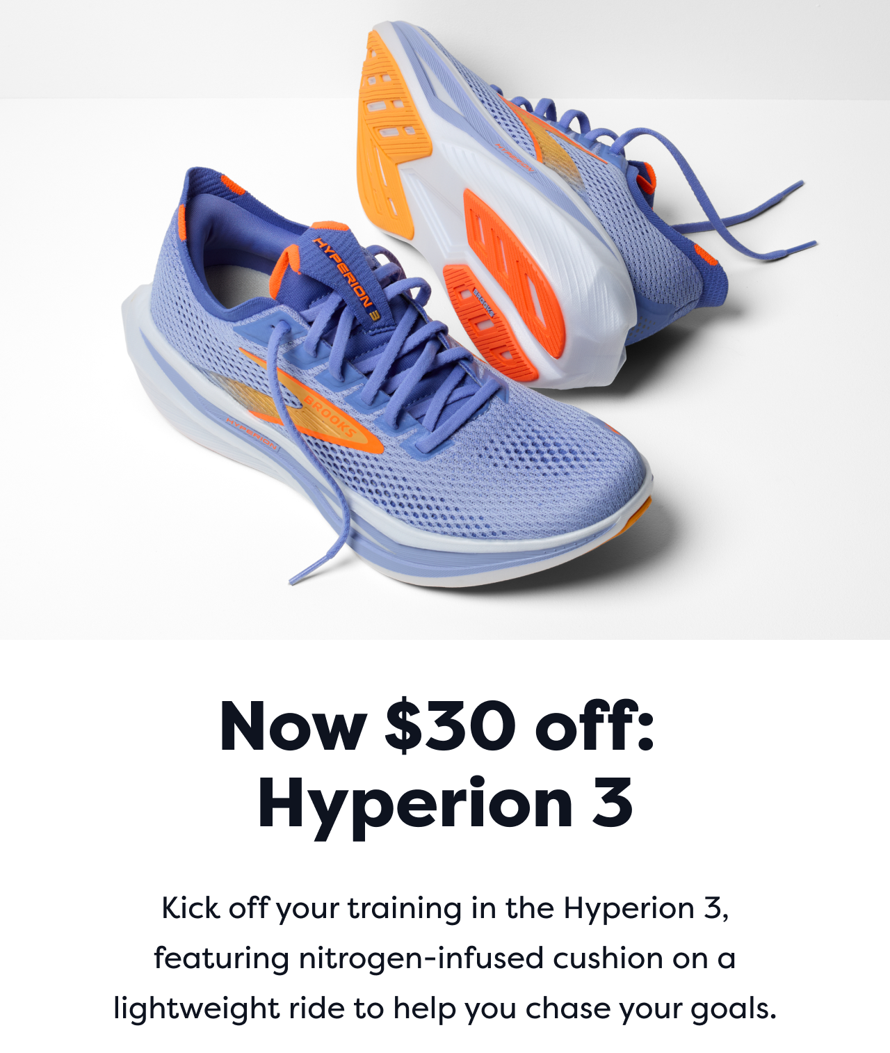 Now $30 off: Hyperion 3 | Kick off your training in the Hyperion 3, featuring nitrogen-infused cushion on a lightweight ride to help you chase your goals.
