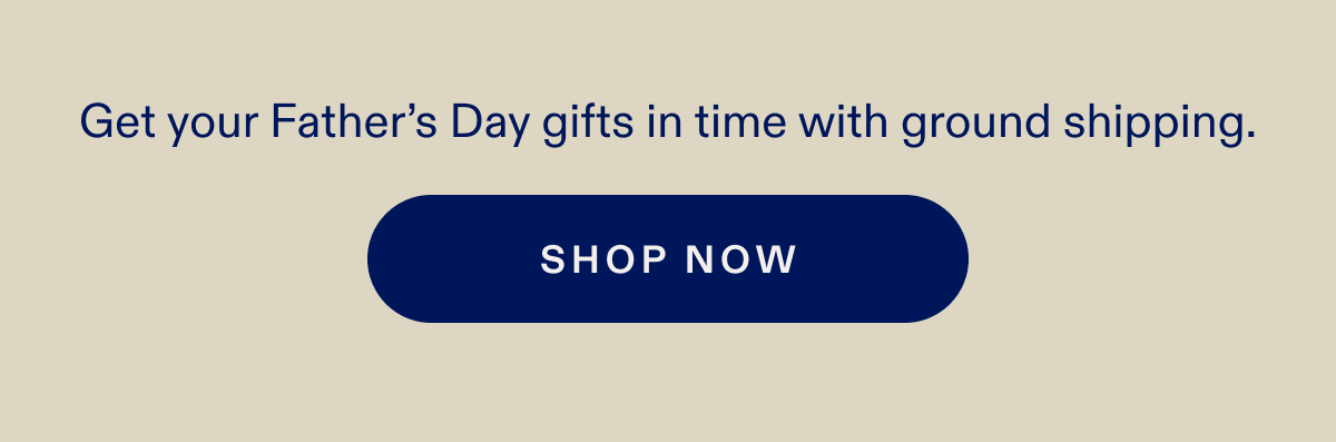 Get your Father's Day gifts in time with ground shipping. SHOP NOW