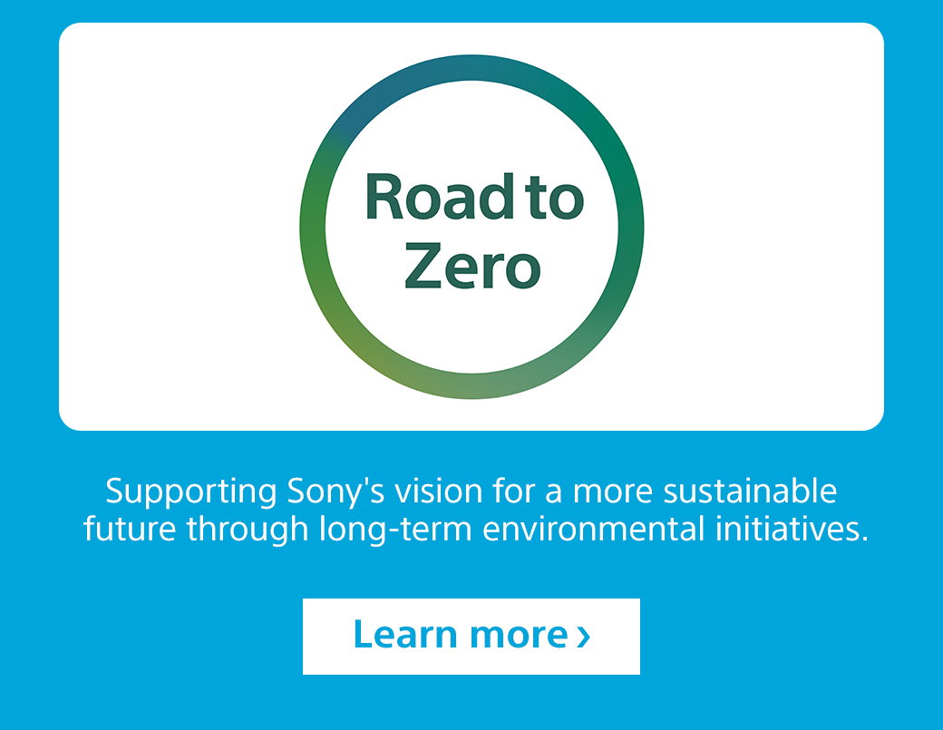 Road to Zero | Supporting Sony's vision for a more sustainable future through long-term environmental initiatives. Learn more