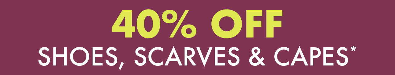 40% OFF SHOES, SCARVES & CAPES*
