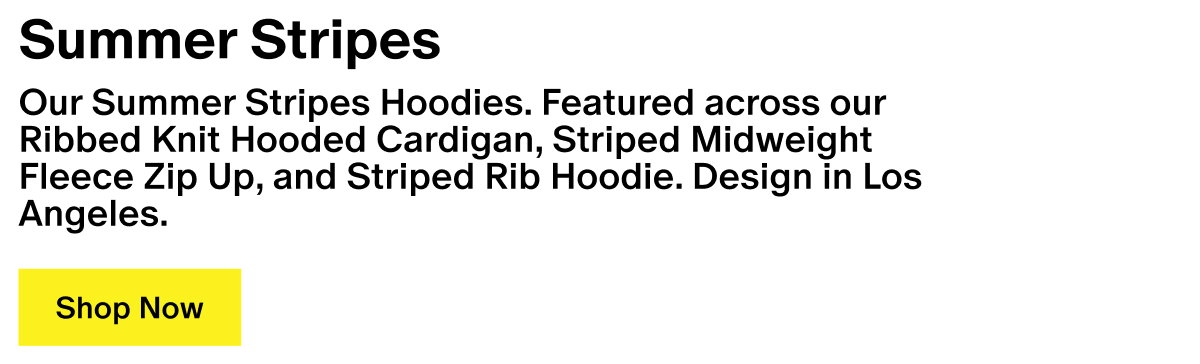 Summer Stripes - Our Summer Stripes Hoodies. Featured across our Ribbed Knit Hooded Cardigan, Striped Midweight Fleece Zip Up, and Striped Rib Hoodie. Design in Los Angeles.