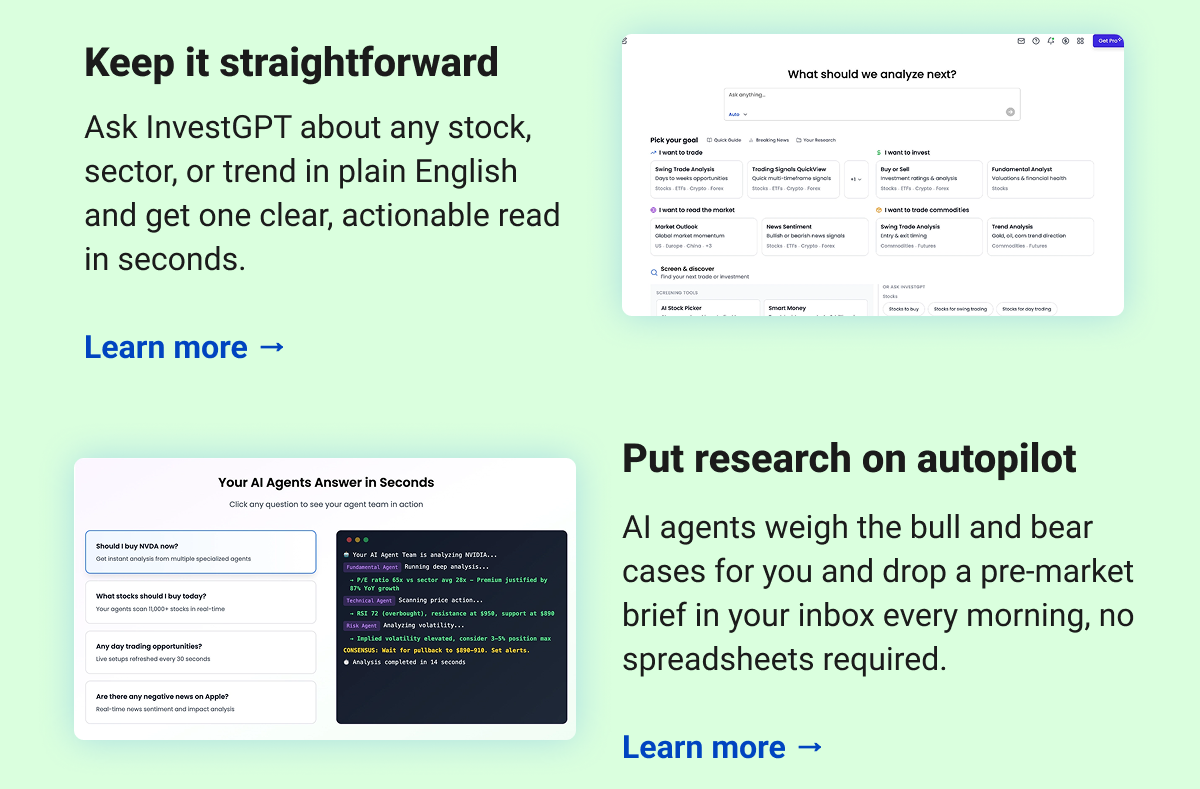  Keep it straightforward   Ask InvestGPT about any stock, sector, or trend in plain English and get one clear, actionable read in seconds.  Learn more →  Put research on autopilot  AI agents weigh the bull and bear cases for you and drop a pre-market brief in your inbox every morning, no spreadsheets required.  Learn more →