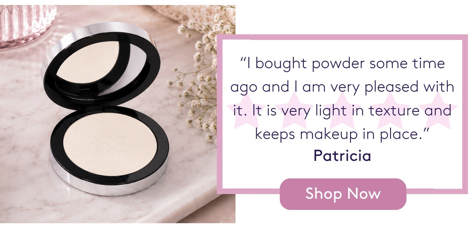 "I bought powder some time ago and I am very pleased with it. It is very light in texture and keeps makeup in place." Patricia