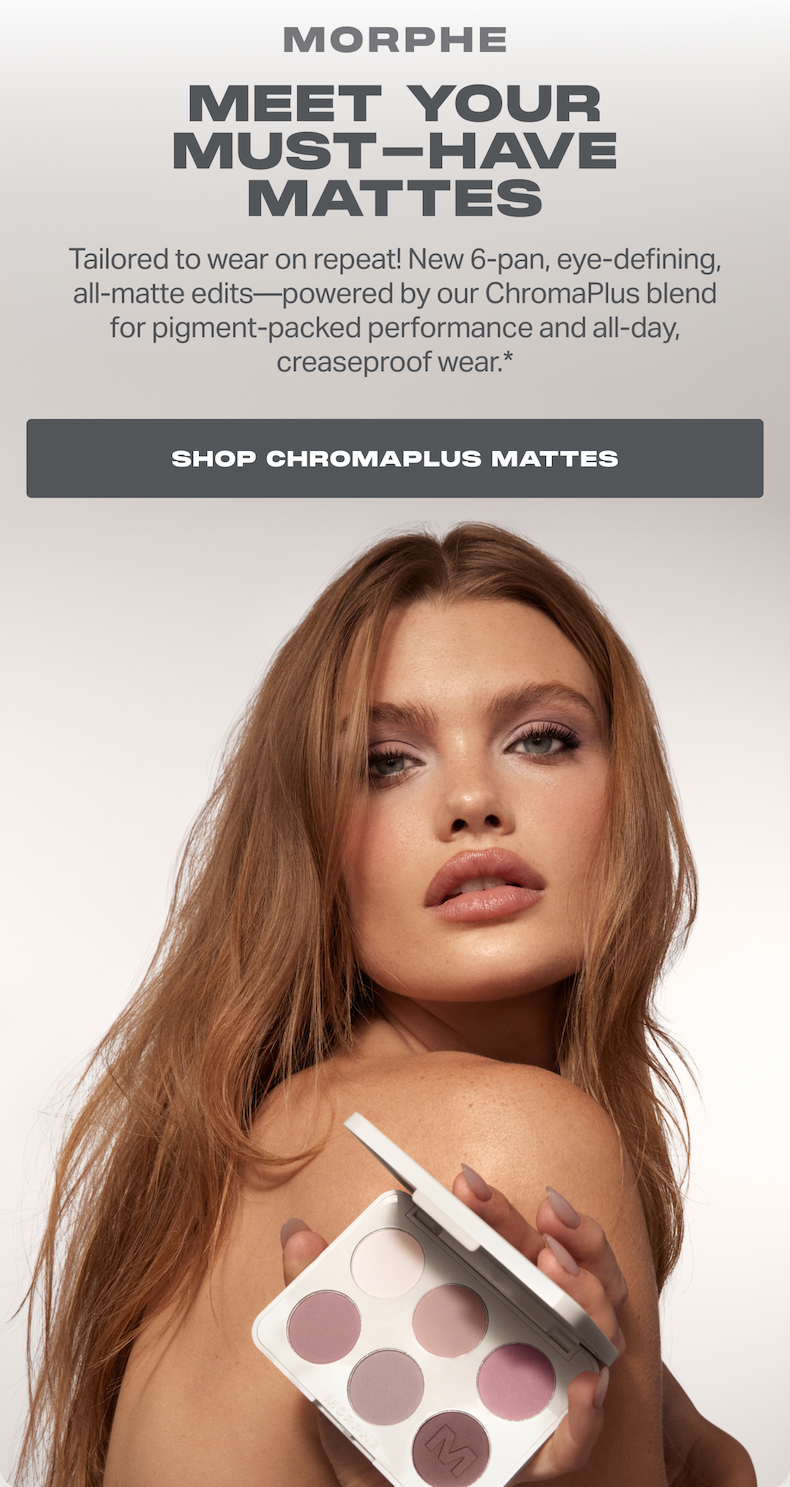 MEET YOUR MUST-HAVE MATTES Tailored to wear on repeat! New 6-pan, eye-defining, all-matte edits—powered by our ChromaPlus blend for pigment-packed performance and all-day, creaseproof wear.* SHOP CHROMAPLUS MATTES