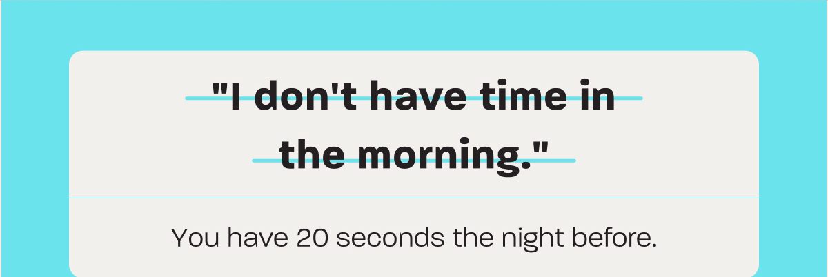 "I don't have time in the morning." You have 20 seconds the night before.