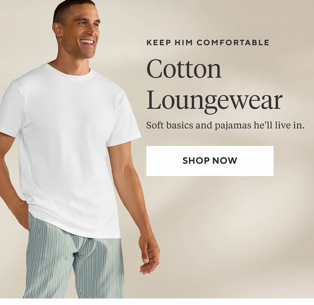 Keep him comfortable COTTON LOUNGEWEAR Soft basics and pajamas he'll live in. Shop Now >