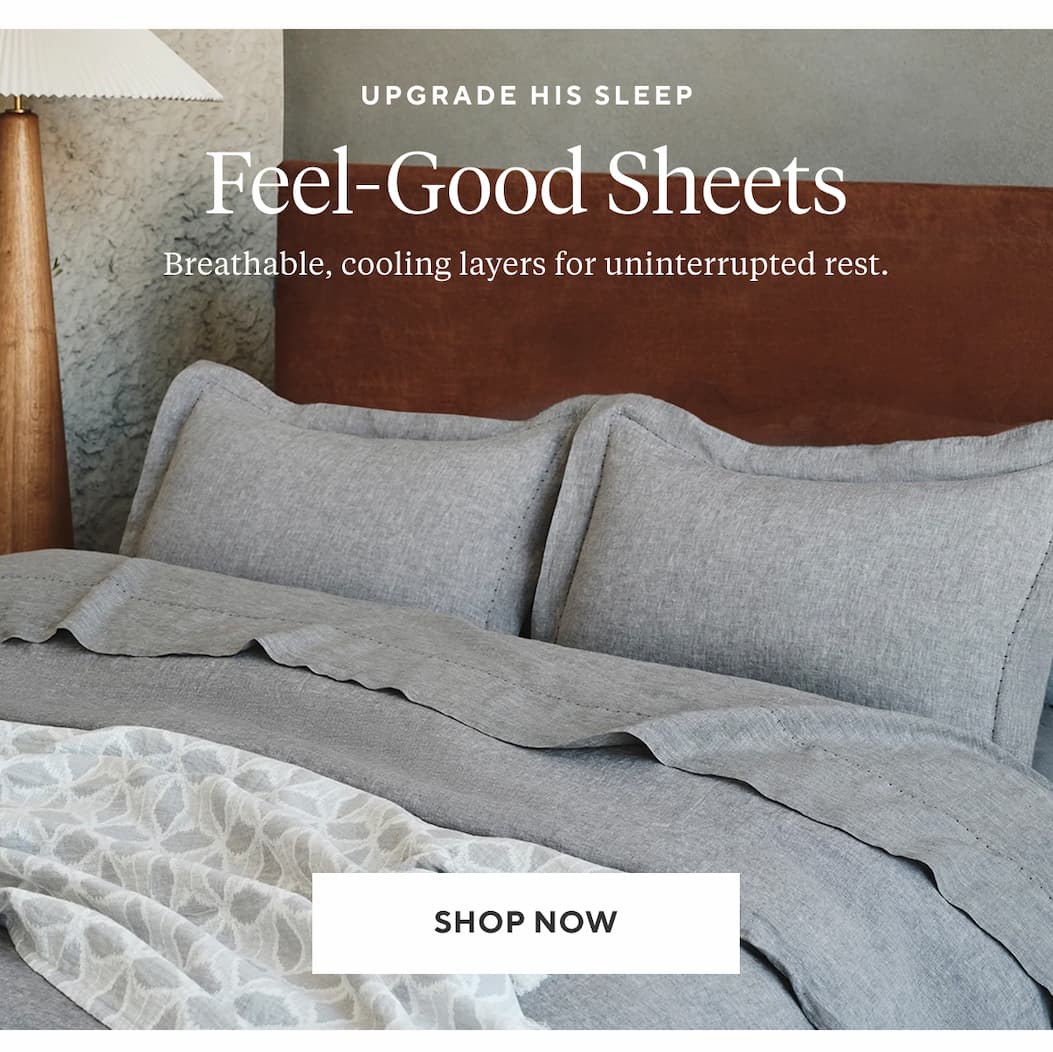 Upgrade his sleep FEEL-GOOD SHEETS Breathable, cooling layers for uninterrupted rest. Shop Now >