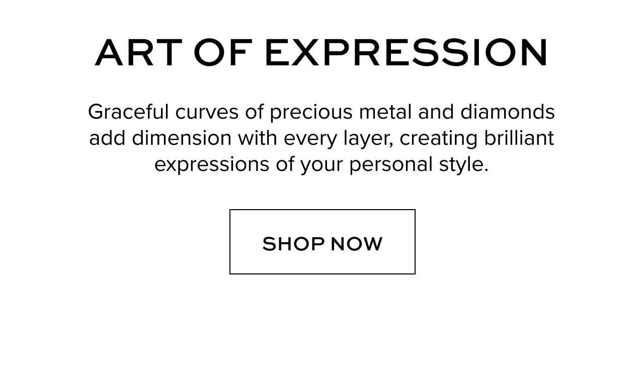 Art of Expression Graceful curves of precious metal and diamonds add dimension with every layer, creating brilliant expressions of your personal style.