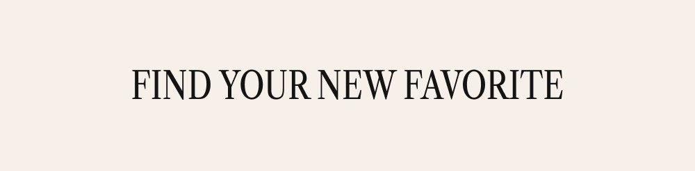 FIND YOUR NEW FAVORITE