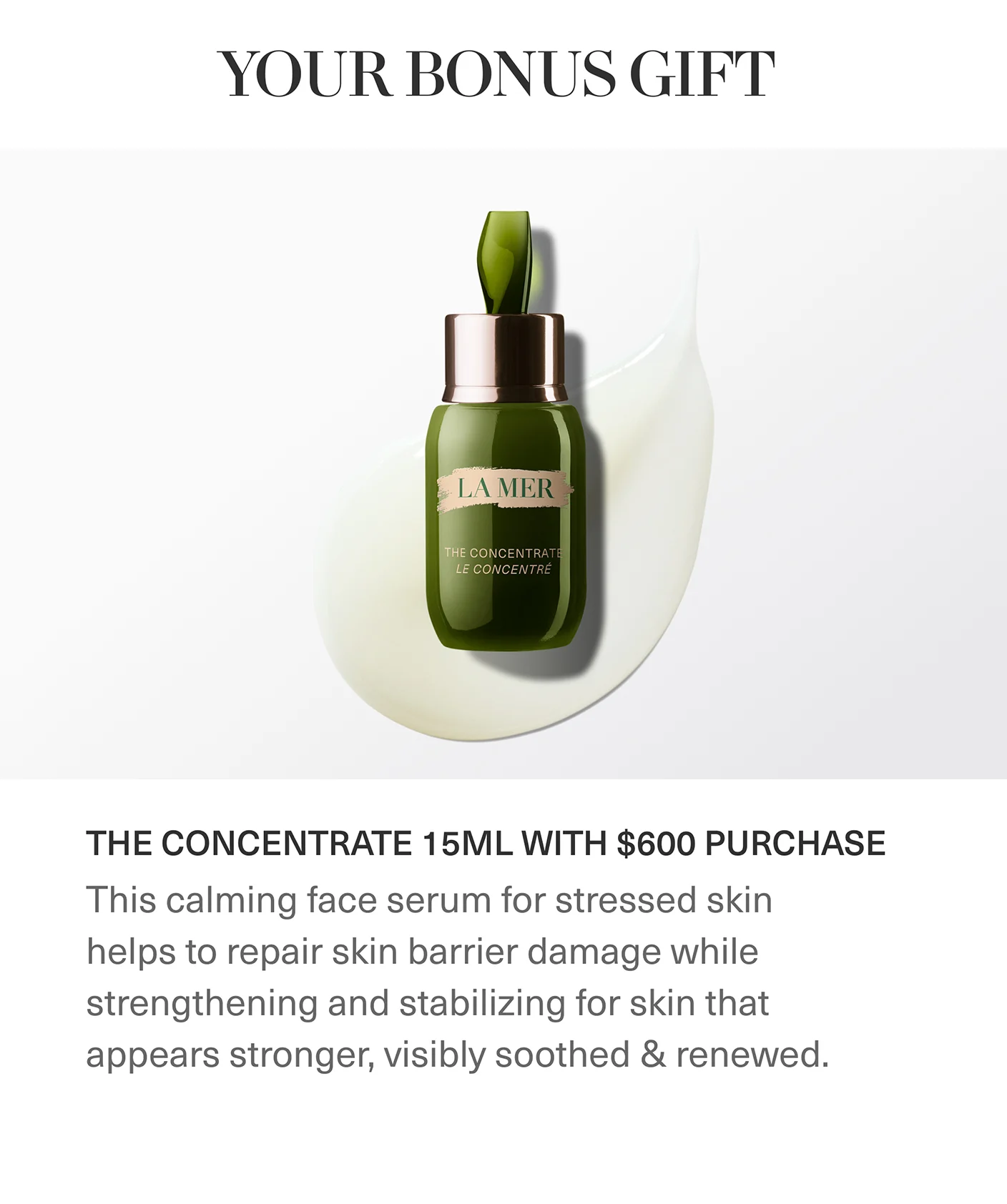 YOUR BONUS GIFT | THE CONCENTRATE 15ML WITH $600 PURCHASE | This calming face serum for stressed skin helps to repair skin barrier damage while strengthening and stabilizing for skin that appears stronger, visibly soothed & renewed.