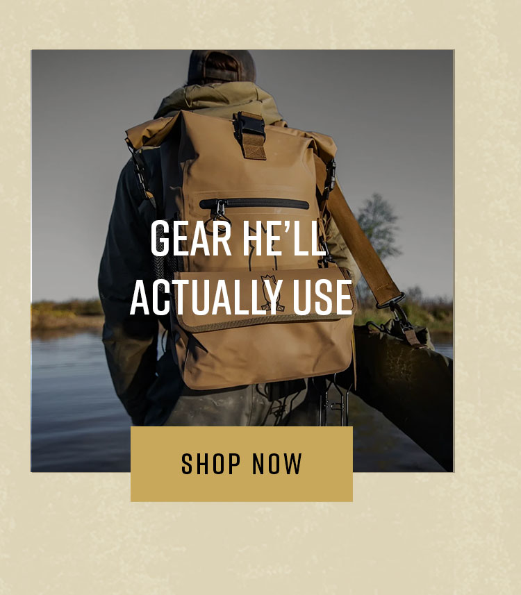 Gear He'll Actually Use. Shop Now.