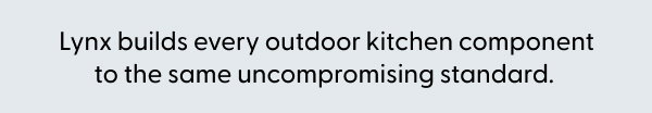 Lynx builds every outdoor kitchen component to the same uncompromising standard.