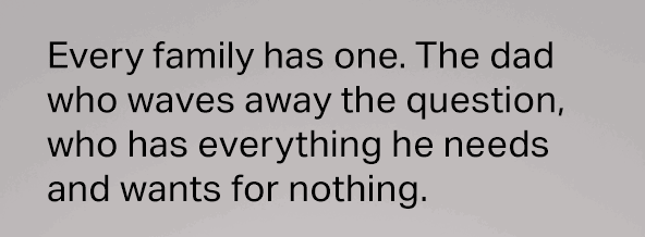 Every family has one. The dad who waves away the question, who has everything he needs and wants for nothing.