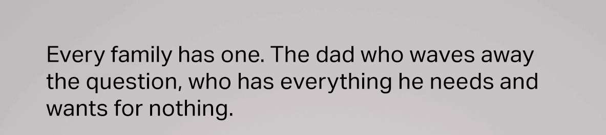 Every family has one. The dad who waves away the question, who has everything he needs and wants for nothing.