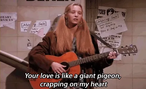 Phoebe from Friends singing, "Your love is like a giant pigeon, crapping on my heart."