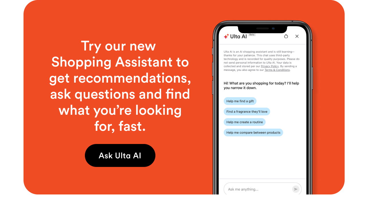 Try our new  Shopping Assistant to get recommendations, ask questions and find what you’re looking for, fast.  |  Ask Ulta AI