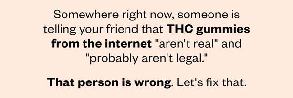 Somewhere right now, someone is telling your friend that THC gummies from the internet "aren't real" and "probably aren't legal." That person is wrong. Let's fix that.