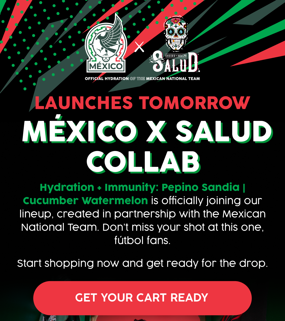 Launches Tomorrow | Mexico x Salud Collab | Hydration + Immunity: Pepino Sandia | Cucumber Watermelon is officially joining our lineup, created in partnership with the Mexican National Team. Don't miss your shot at this one, futbol fans. | Start shopping now and get ready for the drop. | GET YOUR CART READY