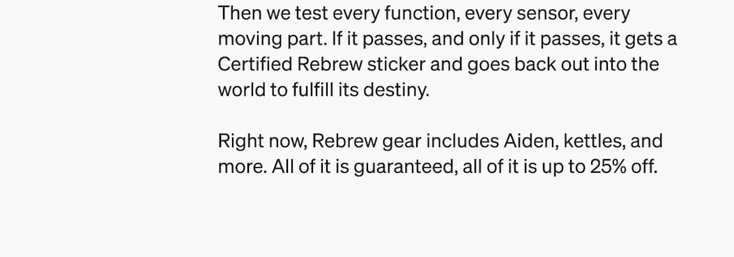 Then we test every function, every sensor, every moving part. If it passes and only if it passes, it gets a Certified Rebrew sticker and goes back out into the world to fulfil its destiny. Right now, Rebrew gear includes Aiden, kettles, and more. All of it is guaranteed. All of it is up to 25% off. 
