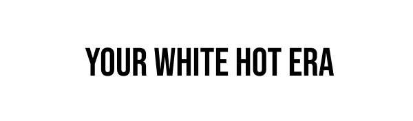 YOUR WHITE HOT ERA